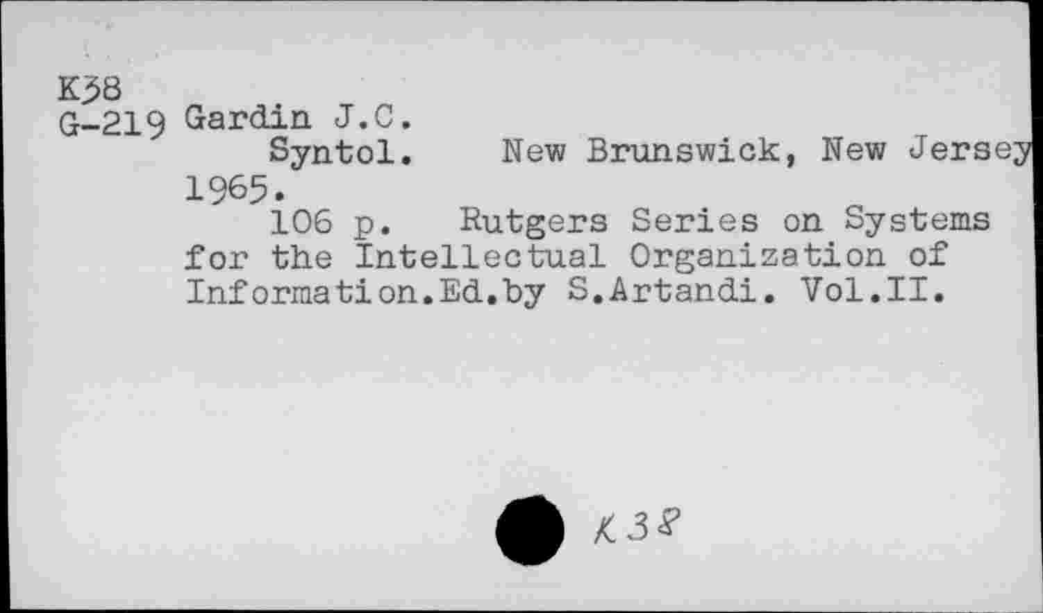 ﻿К38 G-219
New Brunswick, New
Gardin J.C.
Syntol.
1965.
106 p.
Rutgers Series on Systems for the intellectual Organization of Inforraation.Ed.by S.Artandi. Vol.II.
